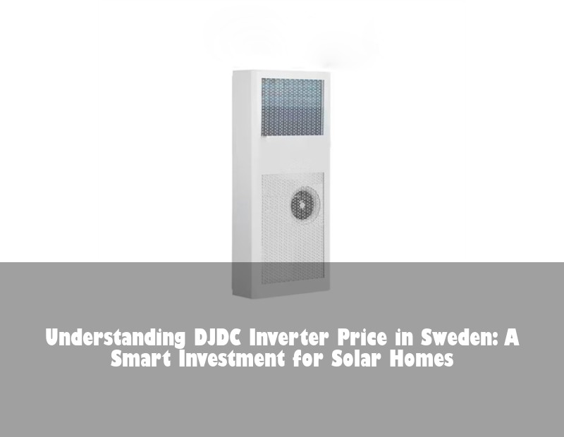 Understanding DJDC Inverter Price in Sweden: A Smart Investment for Solar Homes