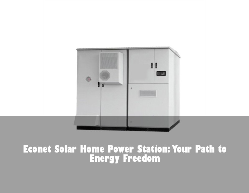 Econet Solar Home Power Station: Your Path to Energy Freedom