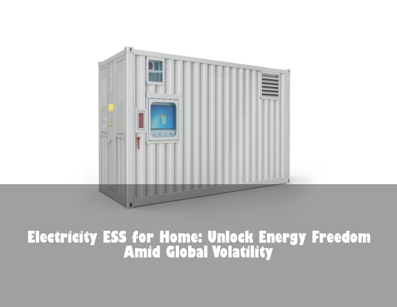 Electricity ESS for Home: Unlock Energy Freedom Amid Global Volatility