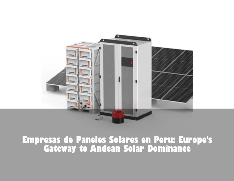 Empresas de Paneles Solares en Peru: Europe's Gateway to Andean Solar Dominance