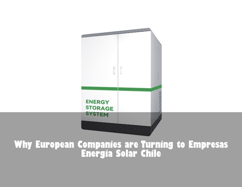Why European Companies are Turning to Empresas Energia Solar Chile