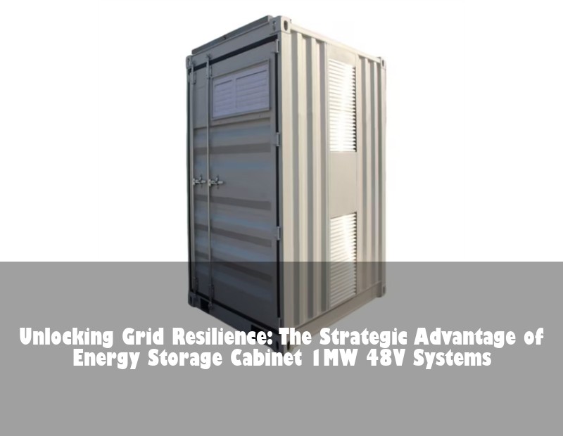 Unlocking Grid Resilience: The Strategic Advantage of Energy Storage Cabinet 1MW 48V Systems