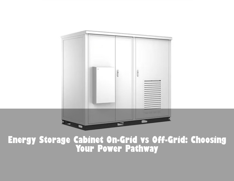 Energy Storage Cabinet On-Grid vs Off-Grid: Choosing Your Power Pathway
