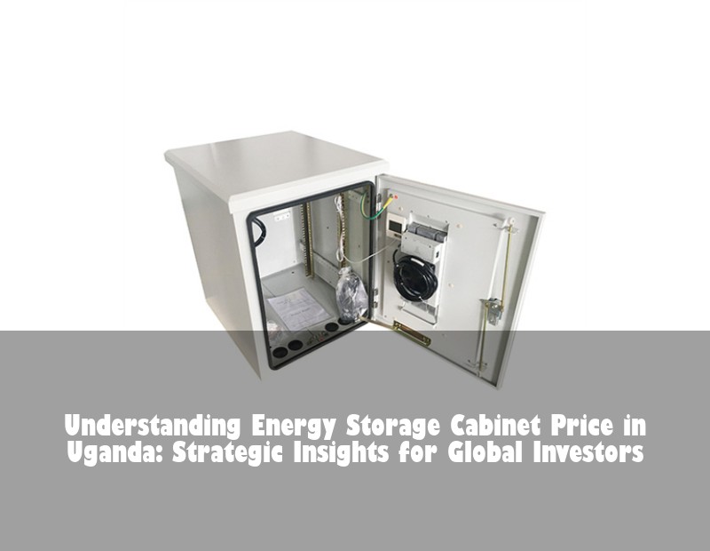 Understanding Energy Storage Cabinet Price in Uganda: Strategic Insights for Global Investors
