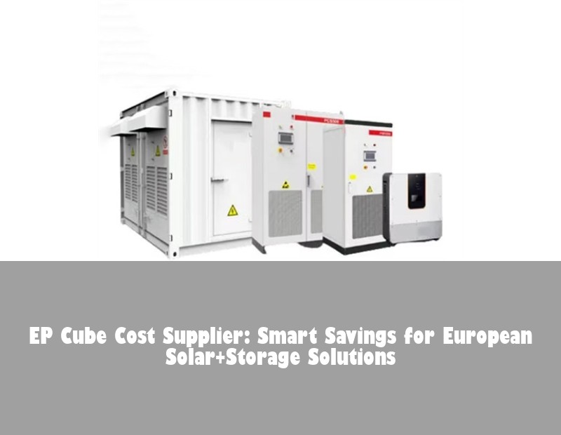 EP Cube Cost Supplier: Smart Savings for European Solar+Storage Solutions