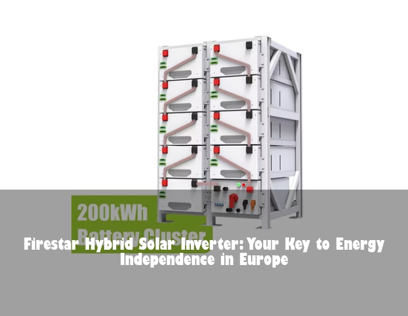 Firestar Hybrid Solar Inverter: Your Key to Energy Independence in Europe