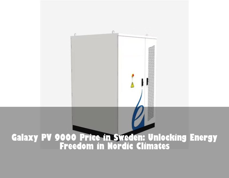 Galaxy PV 9000 Price in Sweden: Unlocking Energy Freedom in Nordic Climates | HJ Energy Storage News