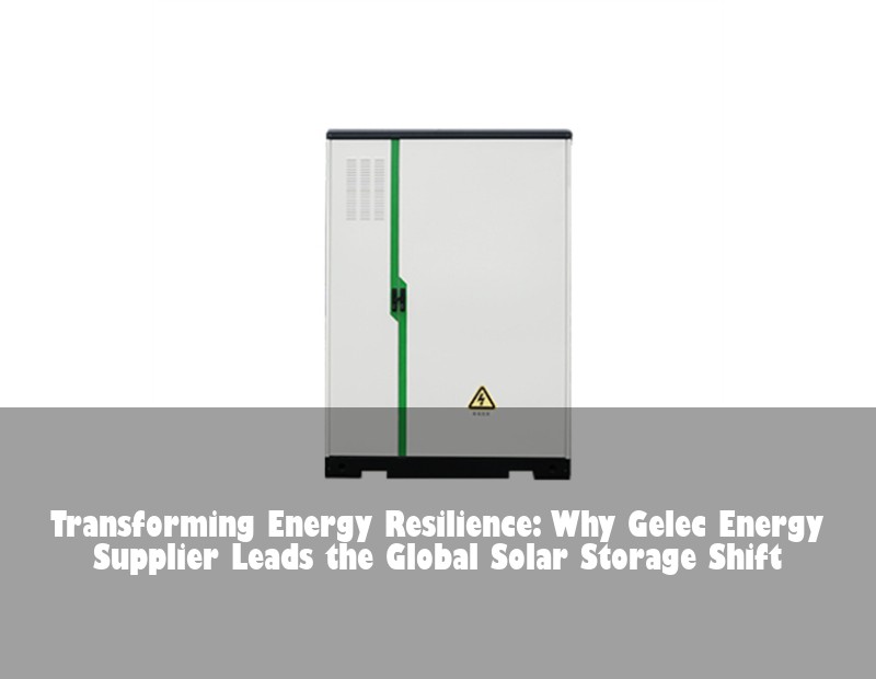 Transforming Energy Resilience: Why Gelec Energy Supplier Leads the Global Solar Storage Shift