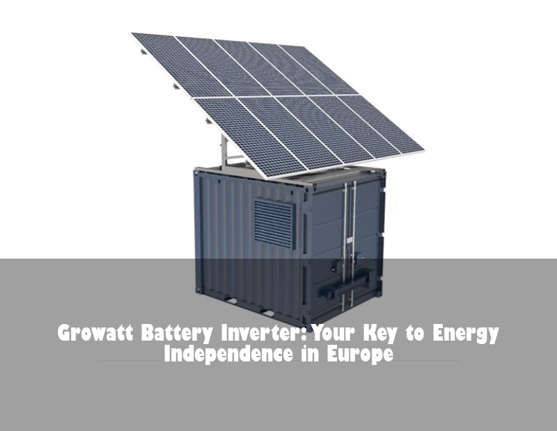 Growatt Battery Inverter: Your Key to Energy Independence in Europe