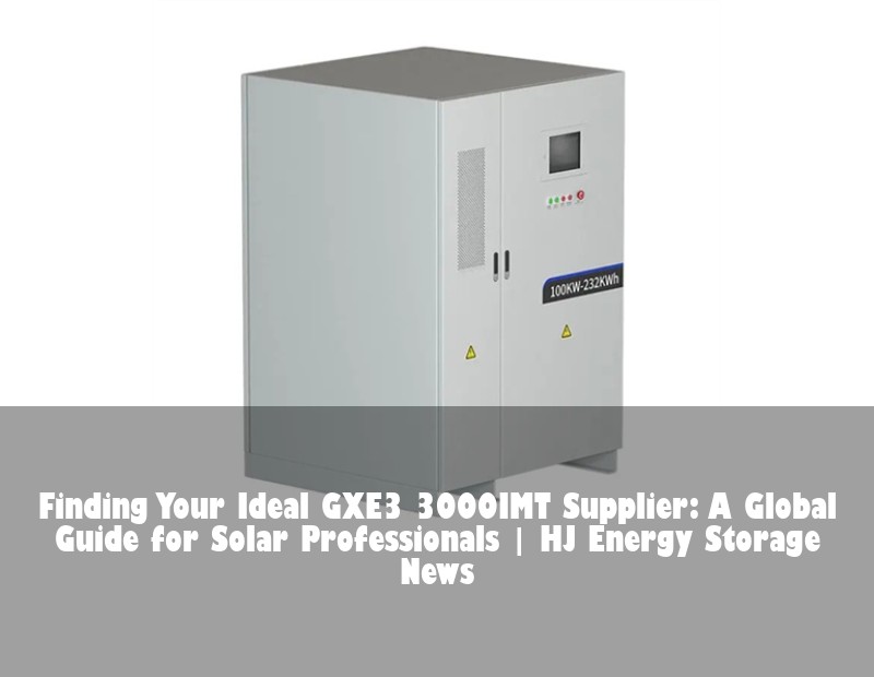 Finding Your Ideal GXE3 3000IMT Supplier: A Global Guide for Solar Professionals | HJ Energy Storage News