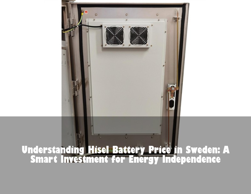 Understanding Hisel Battery Price in Sweden: A Smart Investment for Energy Independence