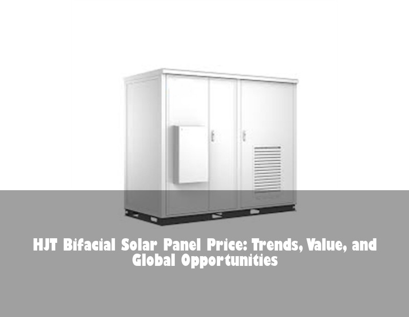 HJT Bifacial Solar Panel Price: Trends, Value, and Global Opportunities