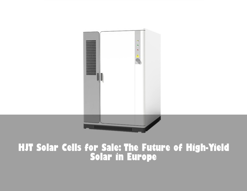 HJT Solar Cells for Sale: The Future of High-Yield Solar in Europe