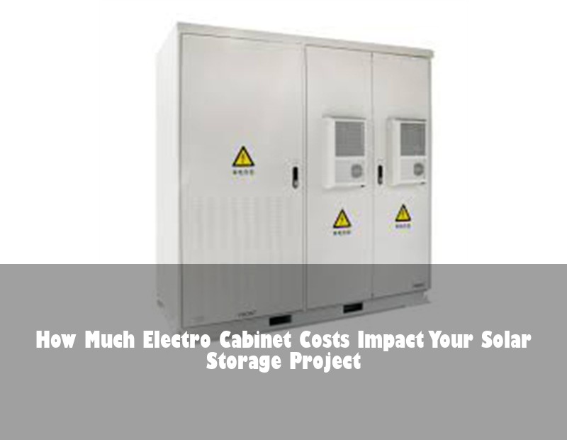 How Much Electro Cabinet Costs Impact Your Solar Storage Project