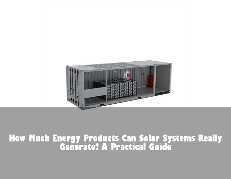 How Much Energy Products Can Solar Systems Really Generate? A Practical Guide