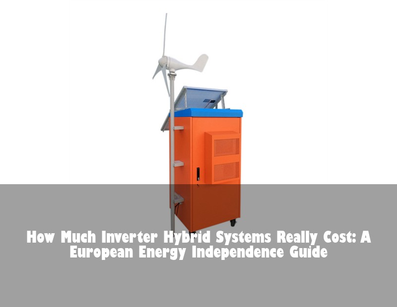 How Much Inverter Hybrid Systems Really Cost: A European Energy Independence Guide