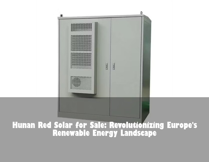 Hunan Red Solar for Sale: Revolutionizing Europe's Renewable Energy Landscape