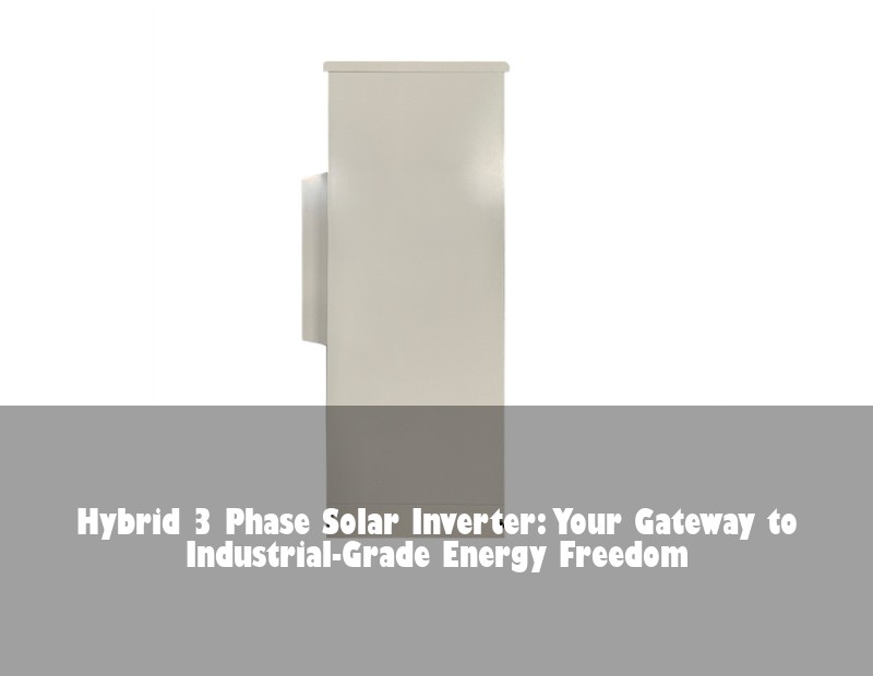 Hybrid 3 Phase Solar Inverter: Your Gateway to Industrial-Grade Energy Freedom