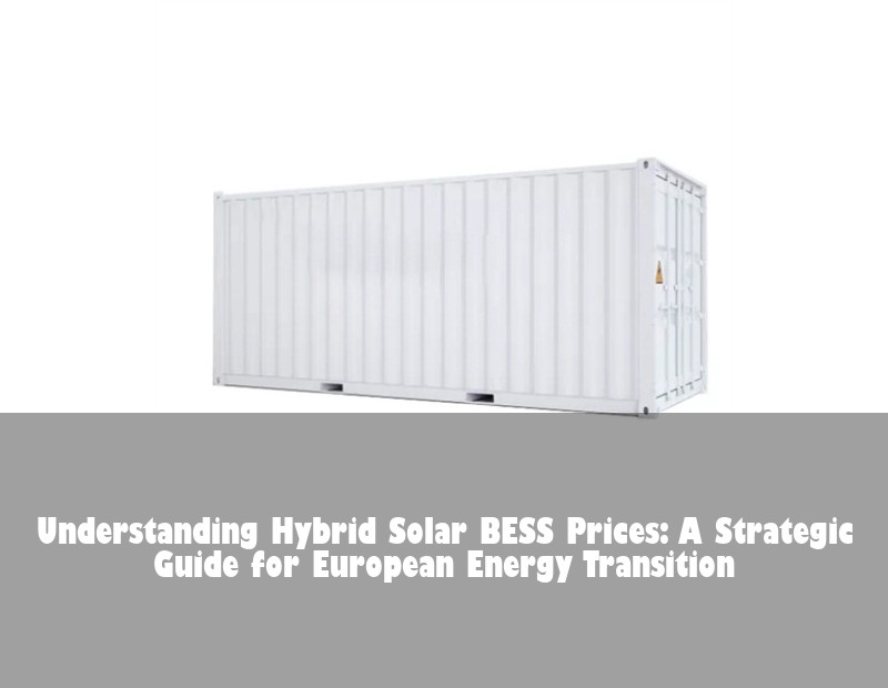 Understanding Hybrid Solar BESS Prices: A Strategic Guide for European Energy Transition