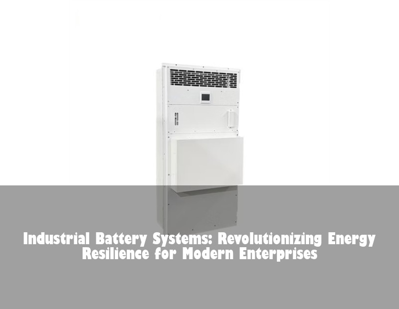 Industrial Battery Systems: Revolutionizing Energy Resilience for Modern Enterprises