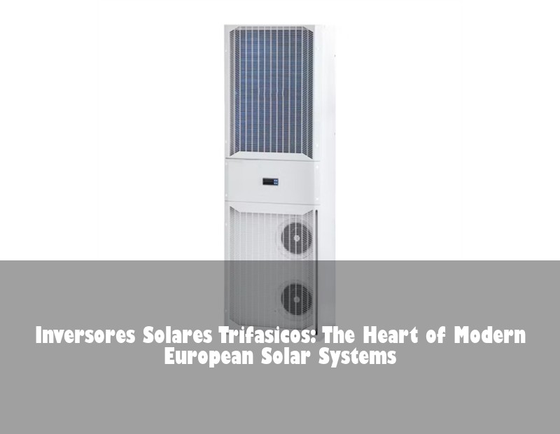Inversores Solares Trifasicos: The Heart of Modern European Solar Systems