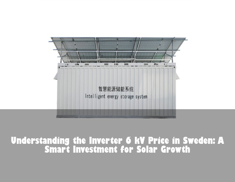 Understanding the Inverter 6 kV Price in Sweden: A Smart Investment for Solar Growth