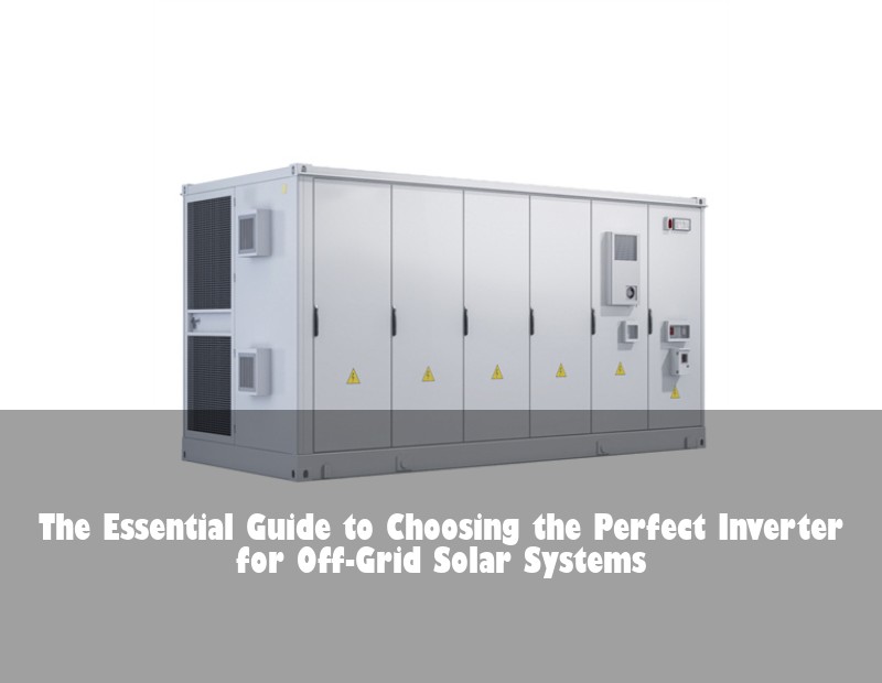 The Essential Guide to Choosing the Perfect Inverter for Off-Grid Solar Systems