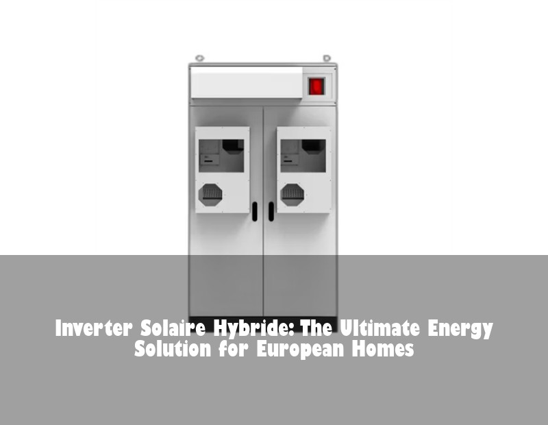 Inverter Solaire Hybride: The Ultimate Energy Solution for European Homes