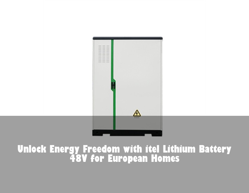 Unlock Energy Freedom with itel Lithium Battery 48V for European Homes
