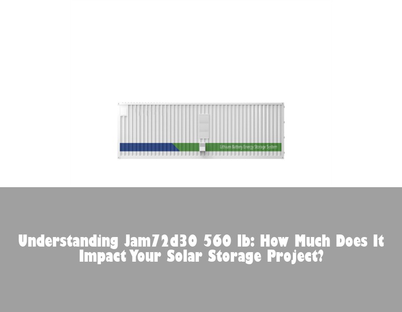 Understanding Jam72d30 560 lb: How Much Does It Impact Your Solar Storage Project?