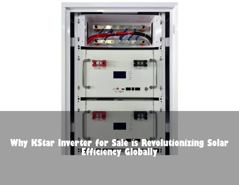 Why KStar Inverter for Sale is Revolutionizing Solar Efficiency Globally