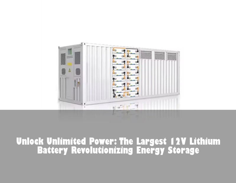 Unlock Unlimited Power: The Largest 12V Lithium Battery Revolutionizing Energy Storage