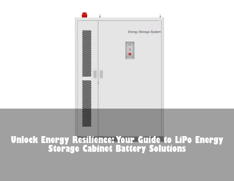 Unlock Energy Resilience: Your Guide to LiPo Energy Storage Cabinet Battery Solutions