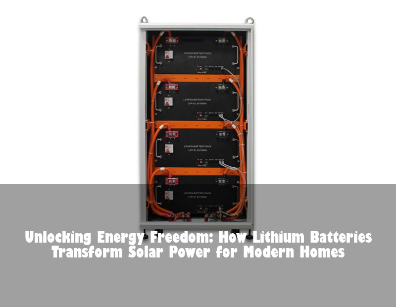 Unlocking Energy Freedom: How Lithium Batteries Transform Solar Power for Modern Homes