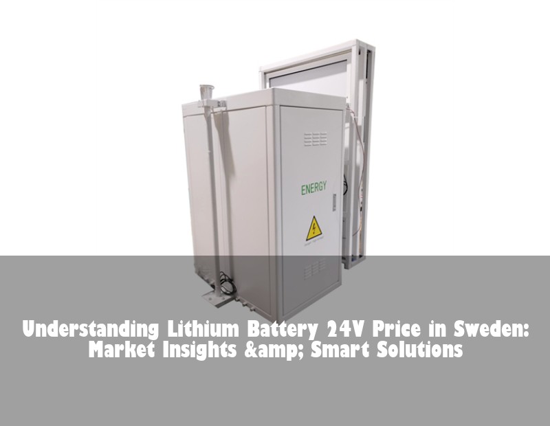 Understanding Lithium Battery 24V Price in Sweden: Market Insights & Smart Solutions