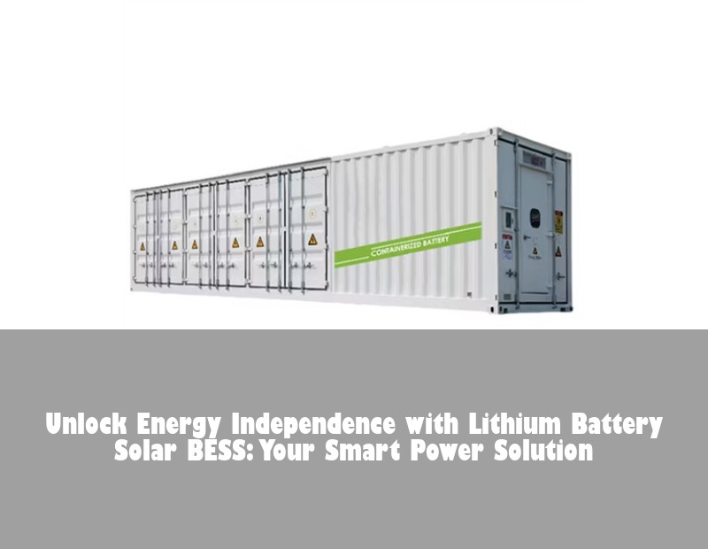 Unlock Energy Independence with Lithium Battery Solar BESS: Your Smart Power Solution