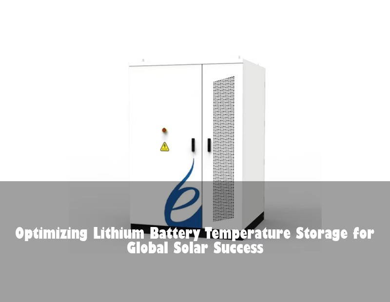 Optimizing Lithium Battery Temperature Storage for Global Solar Success