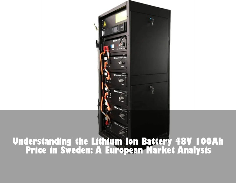 Understanding the Lithium Ion Battery 48V 100Ah Price in Sweden: A European Market Analysis