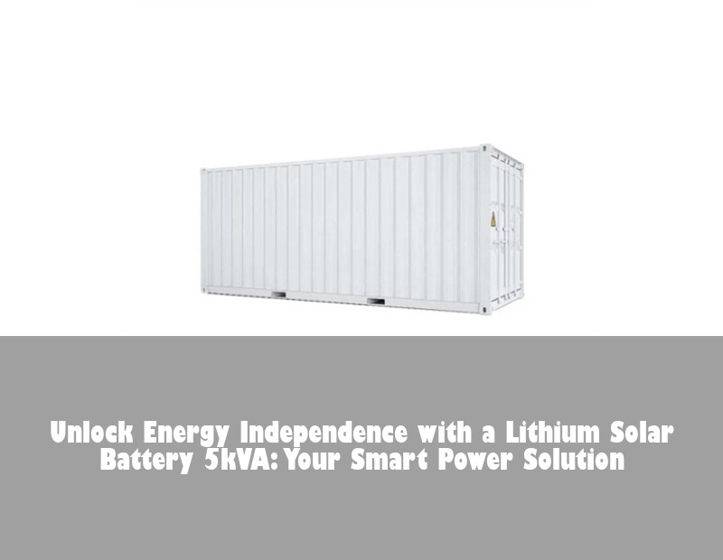 Unlock Energy Independence with a Lithium Solar Battery 5kVA: Your Smart Power Solution