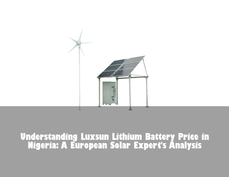 Understanding Luxsun Lithium Battery Price in Nigeria: A European Solar Expert's Analysis