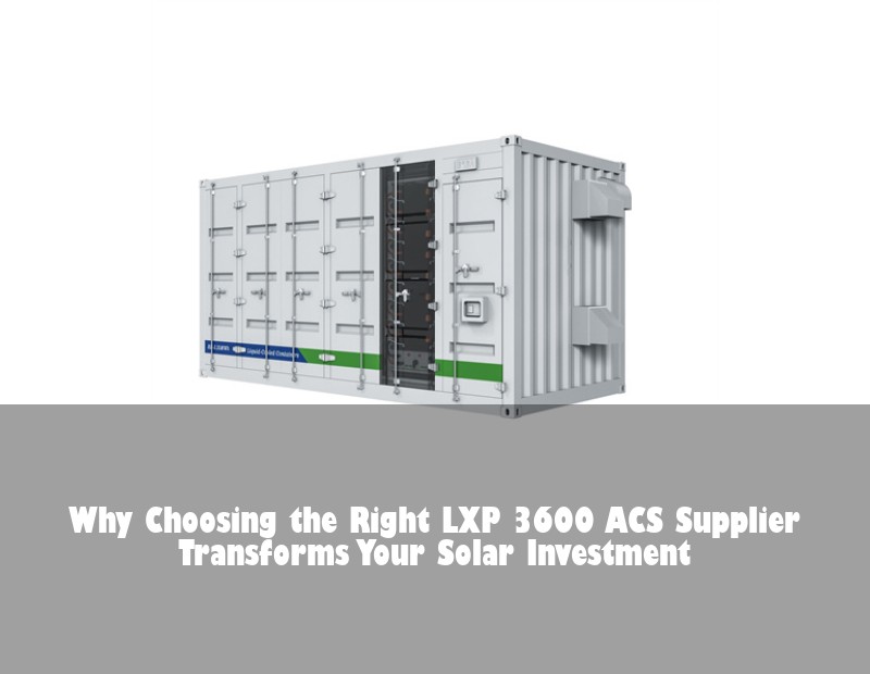 Why Choosing the Right LXP 3600 ACS Supplier Transforms Your Solar Investment