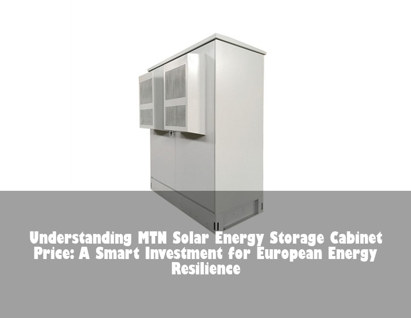 Understanding MTN Solar Energy Storage Cabinet Price: A Smart Investment for European Energy Resilience