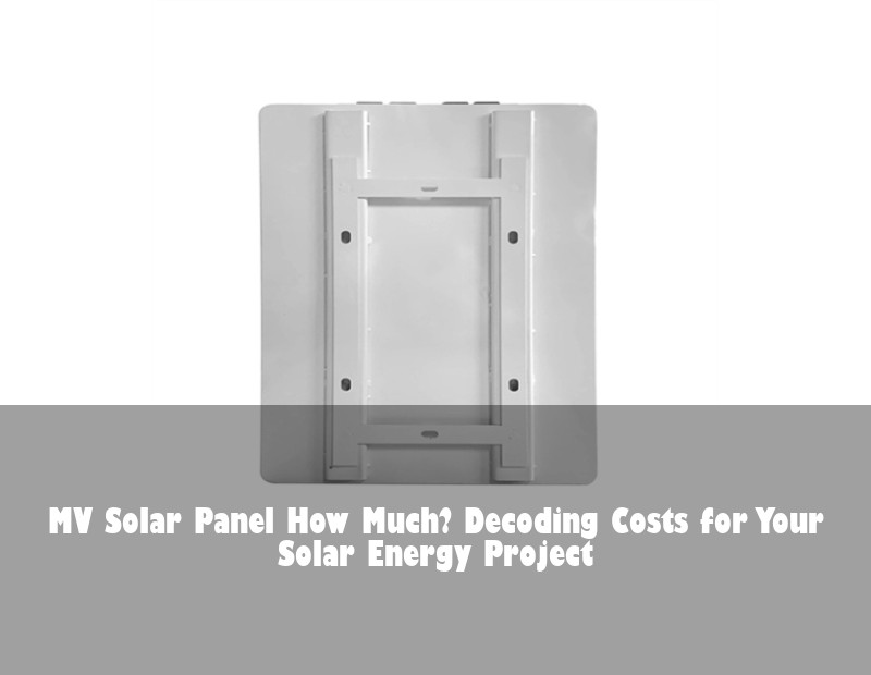 MV Solar Panel How Much? Decoding Costs for Your Solar Energy Project