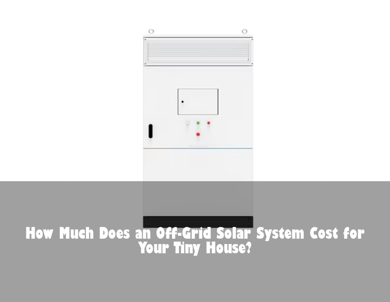 How Much Does an Off-Grid Solar System Cost for Your Tiny House?