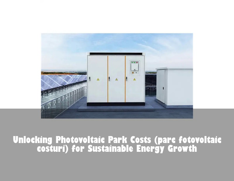 Unlocking Photovoltaic Park Costs (parc fotovoltaic costuri) for Sustainable Energy Growth