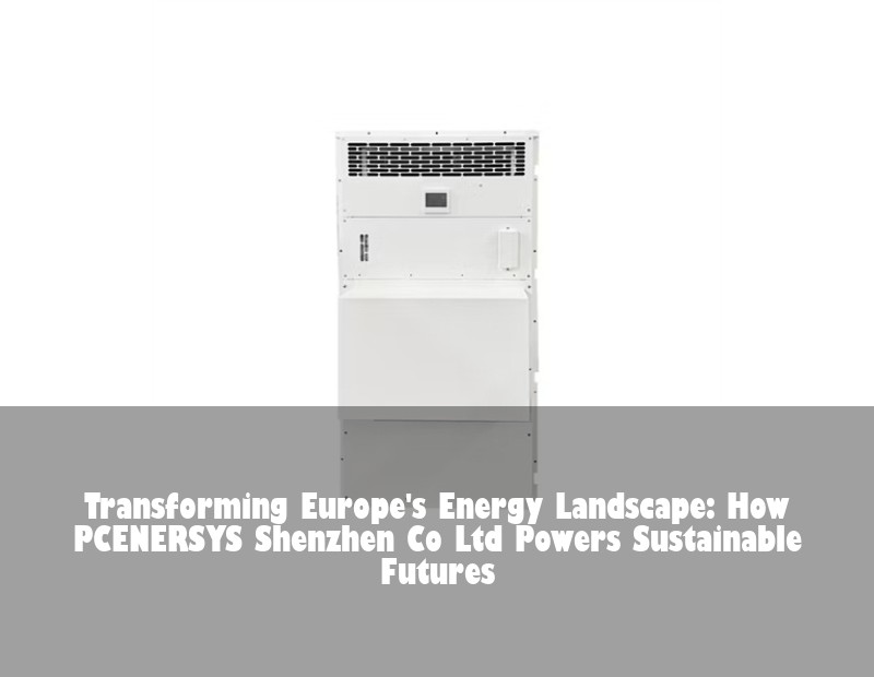 Transforming Europe's Energy Landscape: How PCENERSYS Shenzhen Co Ltd Powers Sustainable Futures