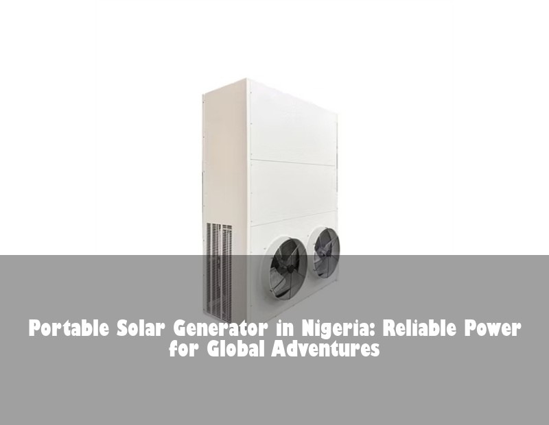 Portable Solar Generator in Nigeria: Reliable Power for Global Adventures