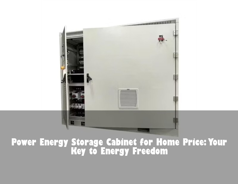 Power Energy Storage Cabinet for Home Price: Your Key to Energy Freedom