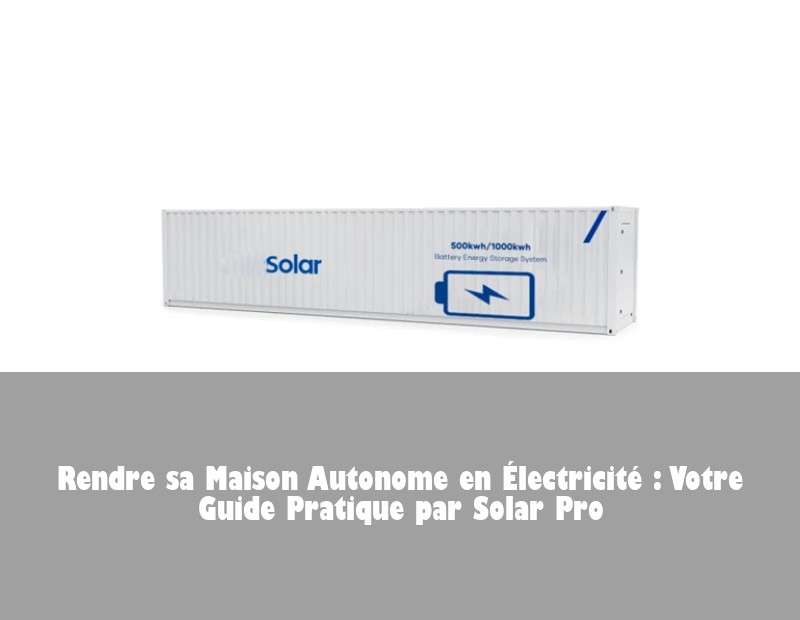 Rendre sa Maison Autonome en Électricité : Votre Guide Pratique par Solar Pro