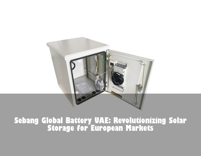 Sebang Global Battery UAE: Revolutionizing Solar Storage for European Markets
